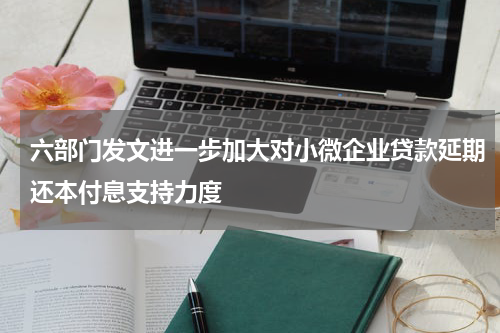 六部门发文进一步加大对小微企业贷款延期还本付息支持力度