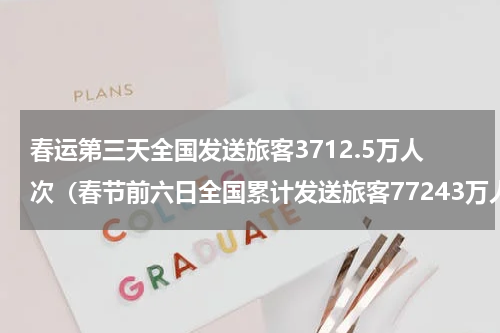 春运第三天全国发送旅客3712.5万人次（春节前六日全国累计发送旅客77243万人次）