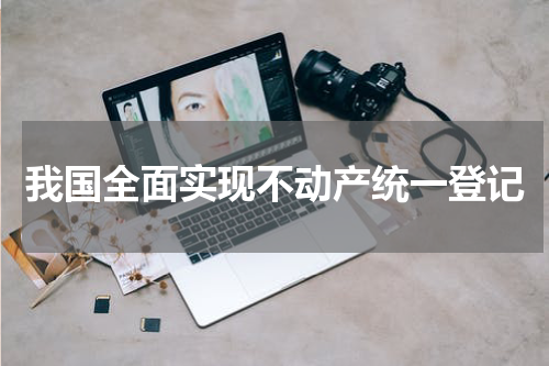 我国全面实现不动产统一登记