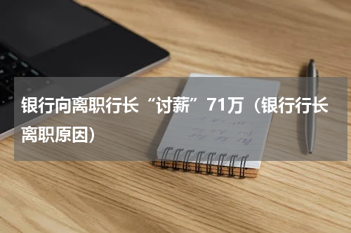 银行向离职行长“讨薪”71万（银行行长离职原因）