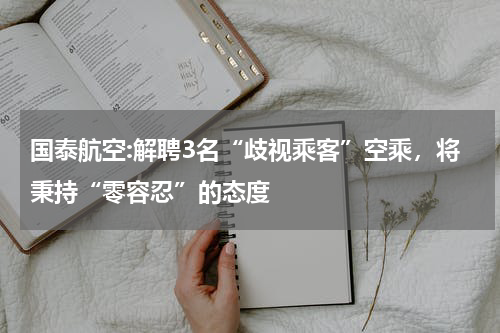 国泰航空:解聘3名“歧视乘客”空乘，将秉持“零容忍”的态度