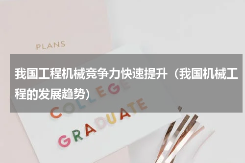 我国工程机械竞争力快速提升（我国机械工程的发展趋势）