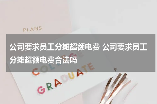 公司要求员工分摊超额电费 公司要求员工分摊超额电费合法吗