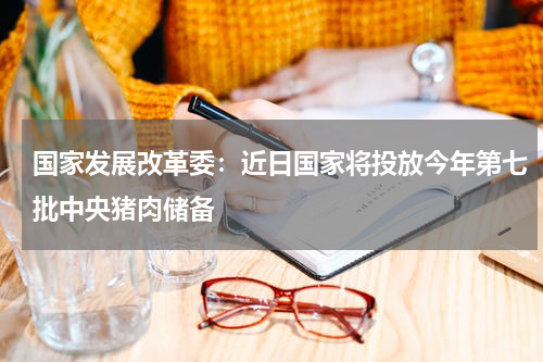 国家发展改革委：近日国家将投放今年第七批中央猪肉储备