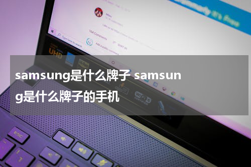 samsung是什么牌子 samsung是什么牌子的手机