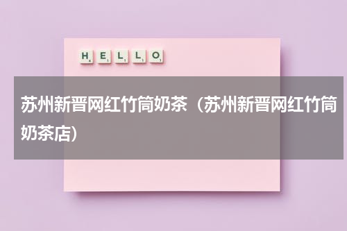 苏州新晋网红竹筒奶茶（苏州新晋网红竹筒奶茶店）