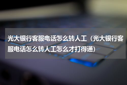 光大银行客服电话怎么转人工(光大银行客服电话怎么转人工怎么才打得通)