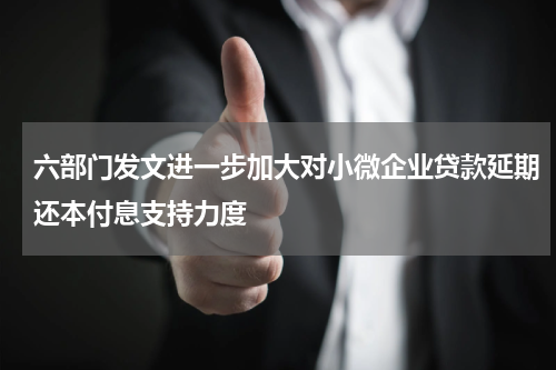 六部门发文进一步加大对小微企业贷款延期还本付息支持力度