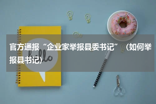 官方通报“企业家举报县委书记”（如何举报县书记）