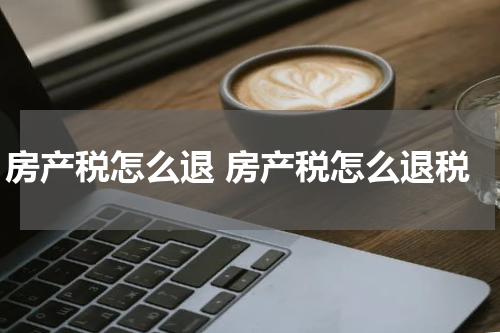 房产税怎么退 房产税怎么退税