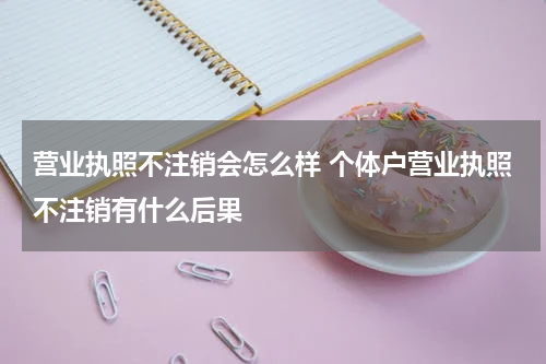 营业执照不注销会怎么样 个体户营业执照不注销有什么后果
