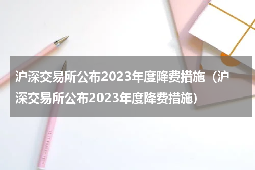 沪深交易所公布2023年度降费措施（沪深交易所公布2023年度降费措施）