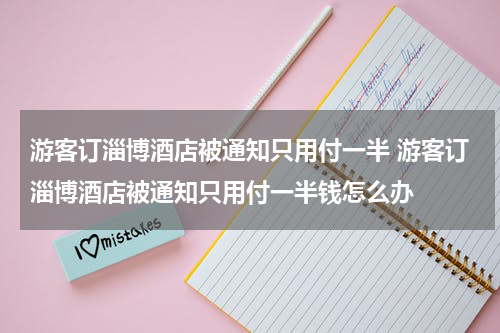 游客订淄博酒店被通知只用付一半 游客订淄博酒店被通知只用付一半钱怎么办