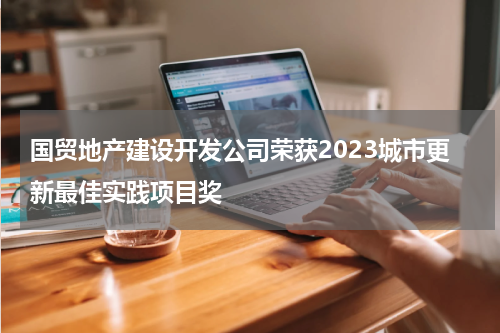 国贸地产建设开发公司荣获2023城市更新最佳实践项目奖