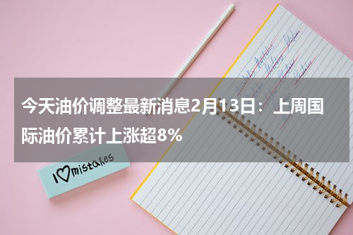 今天油价调整最新消息2月13日：上周国际油价累计上涨超8%
