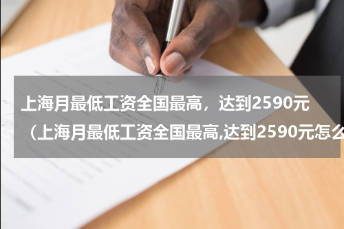 上海月最低工资全国最高，达到2590元（上海月最低工资全国最高,达到2590元怎么算）