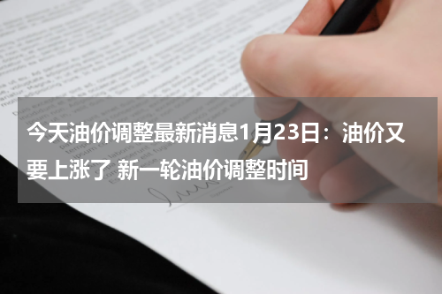 今天油价调整最新消息1月23日：油价又要上涨了 新一轮油价调整时间