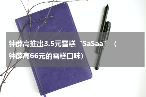 钟薛高推出3.5元雪糕“SaSaa”（钟薛高66元的雪糕口味）