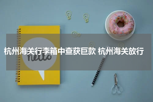 杭州海关行李箱中查获巨款 杭州海关放行