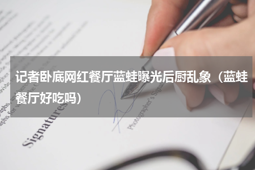 记者卧底网红餐厅蓝蛙曝光后厨乱象（蓝蛙餐厅好吃吗）