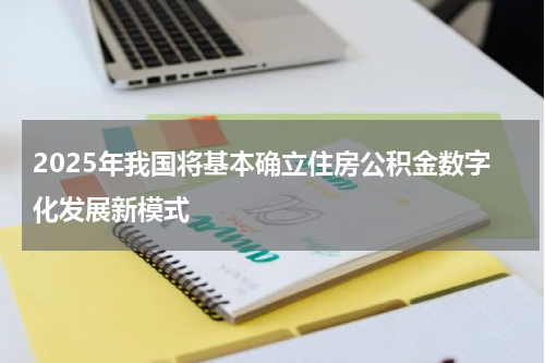2025年我国将基本确立住房公积金数字化发展新模式