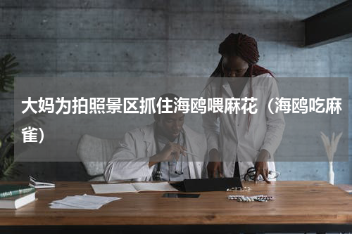 大妈为拍照景区抓住海鸥喂麻花（海鸥吃麻雀）