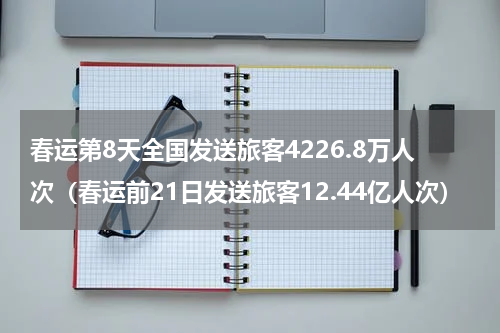 春运第8天全国发送旅客4226.8万人次（春运前21日发送旅客12.44亿人次）