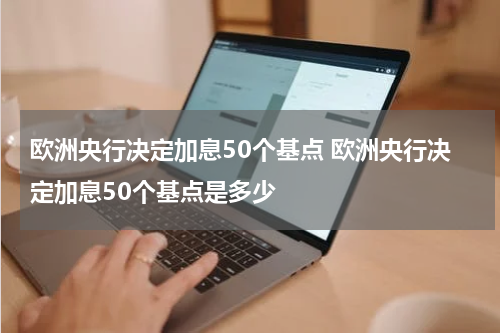 欧洲央行决定加息50个基点 欧洲央行决定加息50个基点是多少