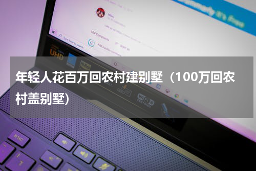 年轻人花百万回农村建别墅(100万回农村盖别墅)