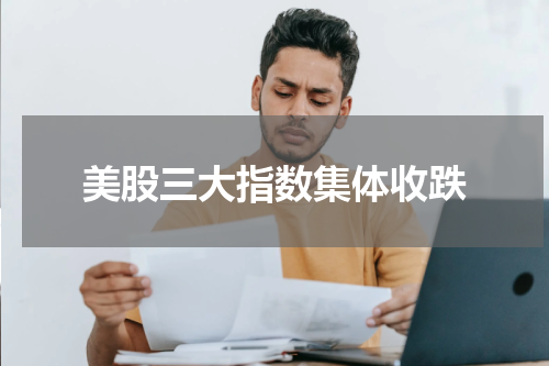 美股三大指数集体收跌