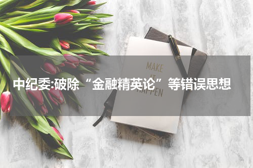 中纪委:破除“金融精英论”等错误思想