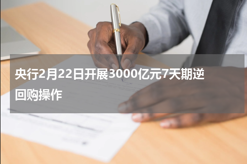 央行2月22日开展3000亿元7天期逆回购操作