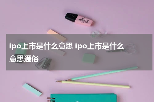ipo上市是什么意思 ipo上市是什么意思通俗