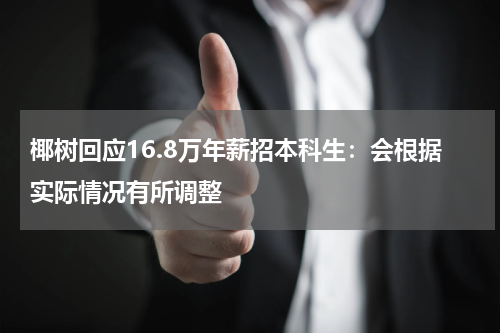 椰树回应16.8万年薪招本科生：会根据实际情况有所调整