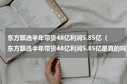 东方甄选半年带货48亿利润5.85亿(东方甄选半年带货48亿利润5.85亿是真的吗)