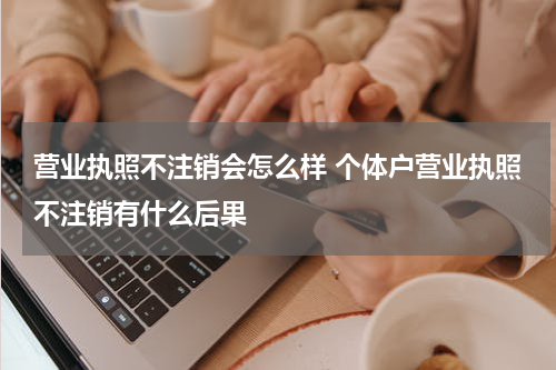 营业执照不注销会怎么样 个体户营业执照不注销有什么后果