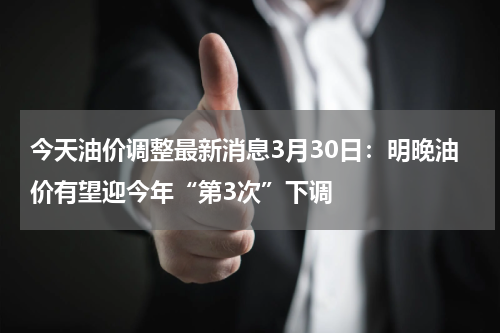 今天油价调整最新消息3月30日：明晚油价有望迎今年“第3次”下调