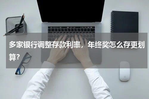 多家银行调整存款利率,年终奖怎么存更划算?