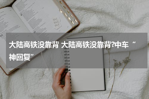 大陆高铁没靠背 大陆高铁没靠背?中车“神回复”