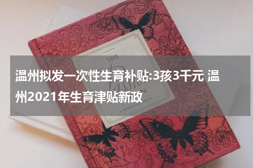 温州拟发一次性生育补贴:3孩3千元 温州2021年生育津贴新政