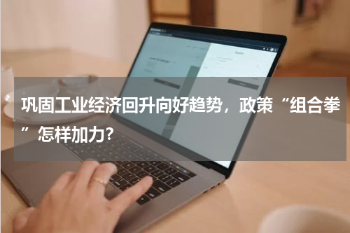 巩固工业经济回升向好趋势，政策“组合拳”怎样加力？