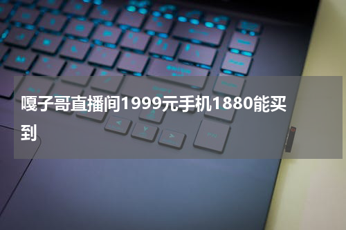 嘎子哥直播间1999元手机1880能买到