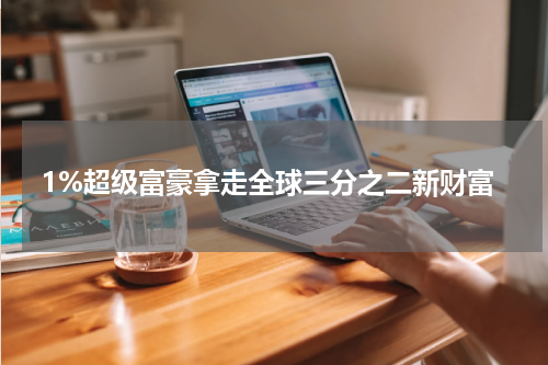 1%超级富豪拿走全球三分之二新财富