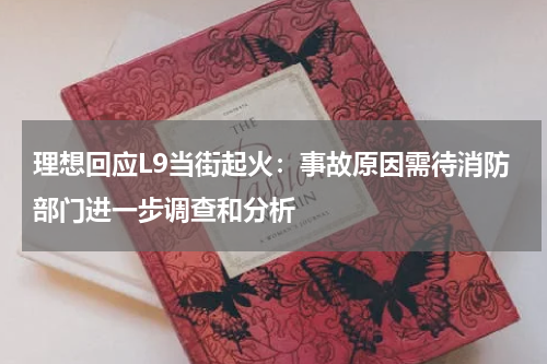 理想回应L9当街起火:事故原因需待消防部门进一步调查和分析
