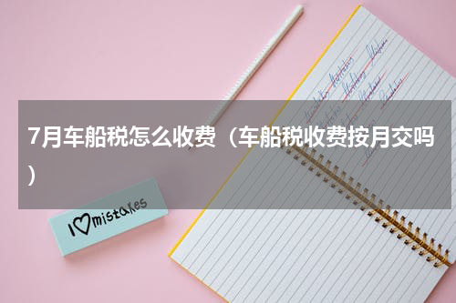 7月车船税怎么收费(车船税收费按月交吗)