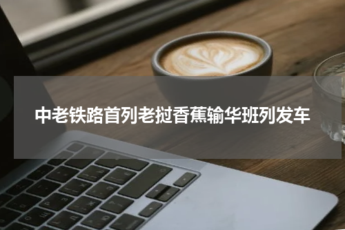 中老铁路首列老挝香蕉输华班列发车