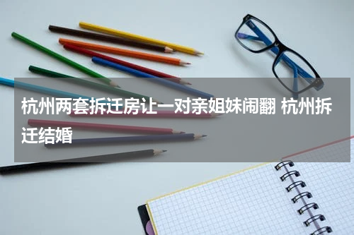 杭州两套拆迁房让一对亲姐妹闹翻 杭州拆迁结婚