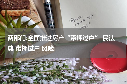 两部门:全面推进房产“带押过户” 民法典 带押过户 风险