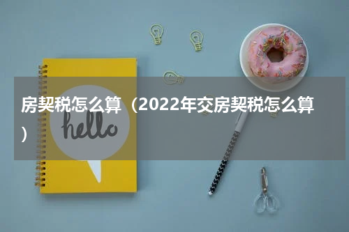 房契税怎么算（2022年交房契税怎么算）