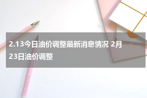 2.13今日油价调整最新消息情况 2月23日油价调整